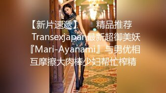 【新片速遞】 ❤️精品推荐❤️Transexjapan最新超御美妖『Mari-Ayanami』与男优相互摩擦大肉棒少妇帮忙榨精