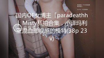 国内OF女博主「paradeathh」Misty私拍合集，小泽玛利亚混血即视感的模特(38p 23v)