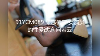 91YCM089 果冻传媒 女演员的性爱试镜 向若云