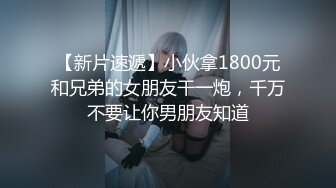 【新片速遞】小伙拿1800元和兄弟的女朋友干一炮，千万不要让你男朋友知道