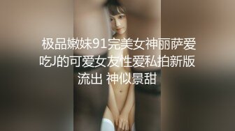  极品嫩妹91完美女神丽萨爱吃J的可爱女友性爱私拍新版流出 神似景甜