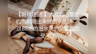 【新片速遞 】大叔酒店重金约炮刚刚出来做的学生妹❤️这BB嫩的出水夹的又紧真的受不了