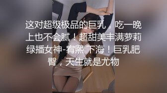 这对超级极品的巨乳，吃一晚上也不会腻！超甜美丰满萝莉绿播女神-宥熙 下海！巨乳肥臀，天生就是尤物