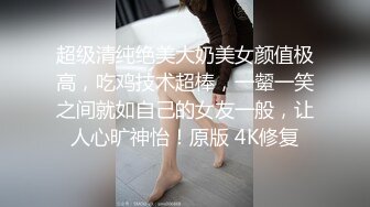 超级清纯绝美大奶美女颜值极高，吃鸡技术超棒，一颦一笑之间就如自己的女友一般，让人心旷神怡！原版 4K修复