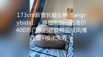 173cm新晋长腿女神「angrybids」，停播前的一场高价400币门票的超震撼监狱风情性虐+喷水大秀！