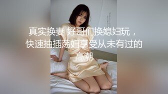 真实换妻 好哥们换媳妇玩，快速抽插荡妇享受从未有过的高潮