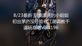 8/23最新 甜美漂亮的小姐姐初出茅庐没经验老江湖调教干逼玩高潮VIP1196