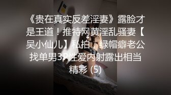 《贵在真实反差淫妻》露脸才是王道！推特网黄淫乱骚妻【吴小仙儿】私拍，绿帽癖老公找单男3P性爱内射露出相当精彩 (5)