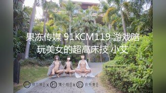 果冻传媒 91KCM119 游戏陪玩美女的超高床技 小艾