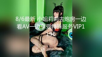 8/6最新 小姐莉莉去炮房一边看AV一边享受特殊服务VIP1196