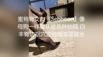 蜜桃臀女友『Seohoon』像母狗一样服从被各种抽插 白丰臀边抠穴边抽插滋滋冒水