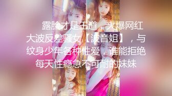 ❤️露脸才是王道，火爆网红大波反差骚女【波音姐】，与纹身少年各种性爱，谁能拒绝每天性瘾急不可耐的妹妹