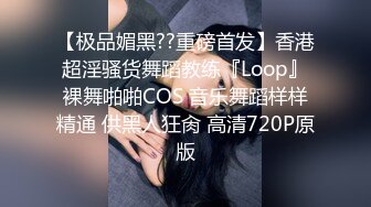 【极品媚黑??重磅首发】香港超淫骚货舞蹈教练『Loop』裸舞啪啪COS 音乐舞蹈样样精通 供黑人狂肏 高清720P原版