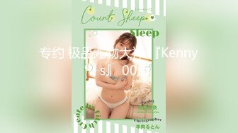 专约 极品尤物大神 『Kenny’s』 00后