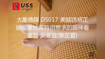 大象傳媒 DS017 美腿誘惑芷媗痙攣抽蓄時用懇求的眼神看著我 吳芳宜(黎芷萱)