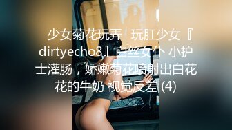 ⚡少女菊花玩弄⚡玩肛少女『dirtyecho8』白丝女仆 小护士灌肠，娇嫩菊花喷射出白花花的牛奶 视觉反差 (4)