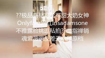 ??极品身材可盐可甜大奶女神Onlyfans网红Irisadamsone不雅露脸挑逗私拍??二指禅销魂紫薇很反差无水印原档