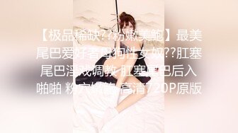 【极品稀缺??粉嫩美鲍】最美尾巴爱好者母狗性女奴??肛塞尾巴淫戏调教 肛塞尾巴后入啪啪 粉穴嫩鲍 高清720P原版