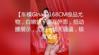 【车模Glna】168CM极品尤物，白嫩奶子露在外面，扭动腰展示，无毛一线天骚逼，极度诱惑