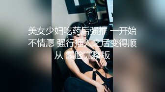 美女少妇吃药后强推 一开始不情愿 强行插入之后变得顺从 露脸完整版