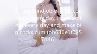 lubed handjob of a fat cock on a rainy day, i love do that every day and make big cocks cum (ph636e1f0257d46)