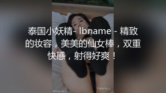 泰国小妖精- lbname - 精致的妆容，美美的仙女棒，双重快感，射得好爽！