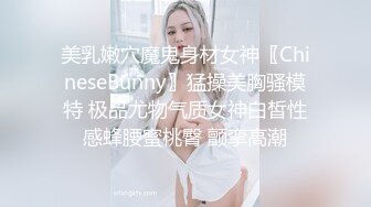 美乳嫩穴魔鬼身材女神〖ChineseBunny〗猛操美胸骚模特 极品尤物气质女神白皙性感蜂腰蜜桃臀 颤挛高潮