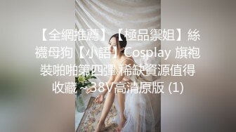 【全網推薦】【極品禦姐】絲襪母狗【小語】Cosplay 旗袍裝啪啪第四彈 稀缺資源值得收藏～38V高清原版 (1)