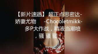 【新片速遞】 超正点思密达-娇妻尤物❤️-Chocoletmikk-❤️ 多P大作战，精液当潮喷 ，骚 骚 骚！ 