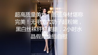 超高质量美女！颜值身材堪称完美！无毛美穴奶子超粉嫩，黑白丝袜纤细美腿，2小时水晶假屌抽插自慰