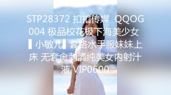 STP28372 扣扣传媒  QQOG004 极品校花极下海美少女 ▌小敏儿▌套路水手服妹妹上床 无套肏刺清纯美女内射汁液 VIP0600