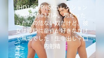 (HD1080P)(SKコレクション)(fc4049632)み。男だったらただの危ない奴だけど、彼女は純粋に童貞が好きなだけで無垢でした！生中出し＋口内射精