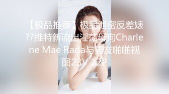 【极品推荐】极品泄密反差婊??推特新流出淫荡母狗Charlene Mae Rada与男友啪啪视图23V 22P