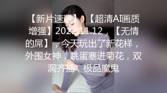 【新片速遞】  【超清AI画质增强】2022.11.12，【无情的屌】，今天玩出了新花样，外围女神，跳蛋塞进菊花，双洞齐插，极品魔鬼