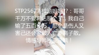 STP25677 梓涵姐姐??：哥哥千万不要再沾那个了，我自己输了五百多万，那个是伤人又害己还会家破人亡妻离子散。情感导师秒变淫姨！