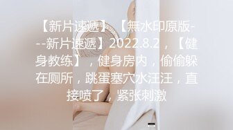 【新片速遞】 【無水印原版---新片速遞】2022.8.2，【健身教练】，健身房内，偷偷躲在厕所，跳蛋塞穴水汪汪，直接喷了，紧张刺激