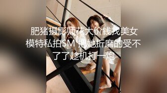  肥猪摄影师花大价钱找美女模特私拍SM 把她折磨的受不了了趁机打一炮