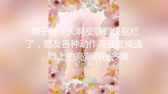  娜子呀：天啊皮肤都快抠烂了，男友各种动作高强度操逼，脸上的高潮别提多爽