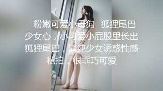 ⭐粉嫩可爱小母狗⭐狐狸尾巴少女心，小可爱小屁股里长出狐狸尾巴，清纯少女诱惑性感私拍，很乖巧可爱