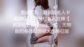 ❤️重磅福利，复刻版名人卡戴娜OF顶级身材巨乳女神【阿多拉】私拍视图全套，尤物般的身体紫薇被大肉棒征服