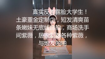 ⚫️⚫️真实反差露脸大学生！土豪重金定制②，短发清爽苗条嫩妹无底线自拍，商场洗手间紫薇，居家制服各种紫薇，与炮友啪啪