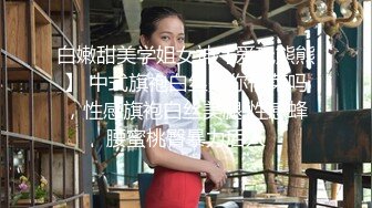 白嫩甜美学姐女神【爱玩熊熊】 中式旗袍白丝是你们菜吗，性感旗袍白丝美腿 性感蜂腰蜜桃臀暴力后入