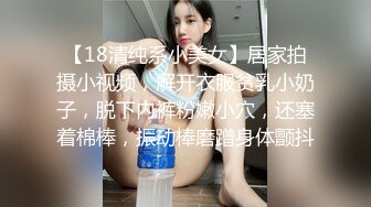 【18清纯系小美女】居家拍摄小视频，解开衣服贫乳小奶子，脱下内裤粉嫩小穴，还塞着棉棒，振动棒磨蹭身体颤抖