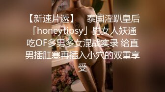 【新速片遞】 ✨泰国淫趴皇后「honeytipsy」男女人妖通吃OF多男多女混战实录 给直男插肛塞再插入小穴的双重享受