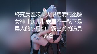 终究反差婊，大眼睛清纯露脸女神【钦儿】表里不一私下是男人的小母狗，露出啪啪道具紫薇