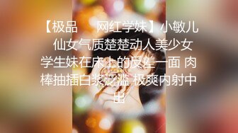 【极品❤️网红学妹】小敏儿✨ 仙女气质楚楚动人美少女 学生妹在床上的反差一面 肉棒抽插白浆泛滥 极爽内射中出