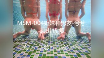 MSM-004姐妹和男友-兮兮.琪琪.优娜