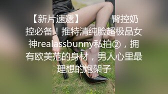 【新片速遞】 ⚫️⚫️臀控奶控必备！推特清纯脸超极品女神realassbunny私拍②，拥有欧美范的身材，男人心里最理想的炮架子