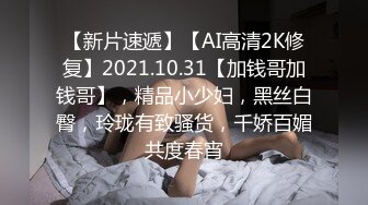 【新片速遞】【AI高清2K修复】2021.10.31【加钱哥加钱哥】，精品小少妇，黑丝白臀，玲珑有致骚货，千娇百媚共度春宵