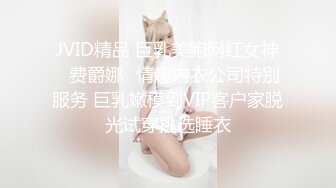 JVID精品 巨乳美鲍网红女神✨费爵娜✨情趣内衣公司特别服务 巨乳嫩模到VIP客户家脱光试穿挑选睡衣